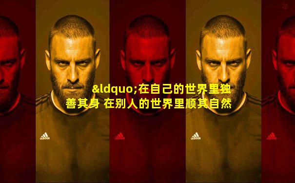 “在自己的世界里独善其身 在别人的世界里顺其自然”